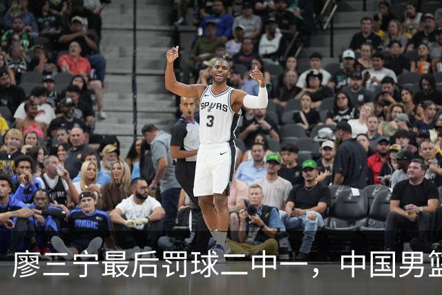 廖三宁最后罚球二中一，中国男篮被塞尔维亚球队准绝杀